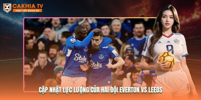 Cập nhật lực lượng của hai đội Everton vs Leeds